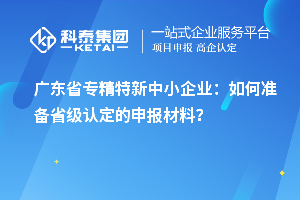 廣東省<a href=http://www.bxlmsc.com/fuwu/zhuanjingtexin.html target=_blank class=infotextkey>專精特新中小企業(yè)</a>：如何準備省級認定的申報材料？
