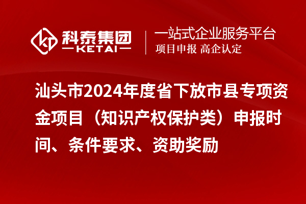 汕頭市2024年度省下放市縣專項資金項目（知識產(chǎn)權(quán)保護類）申報時間、條件要求、資助獎勵