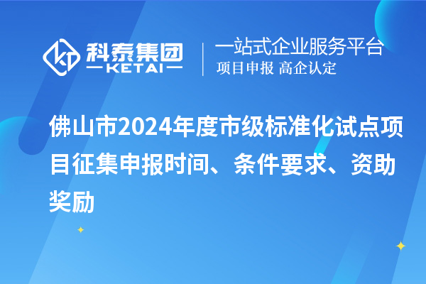 佛山市2024年度市級(jí)標(biāo)準(zhǔn)化試點(diǎn)項(xiàng)目征集申報(bào)時(shí)間、條件要求、資助獎(jiǎng)勵(lì)