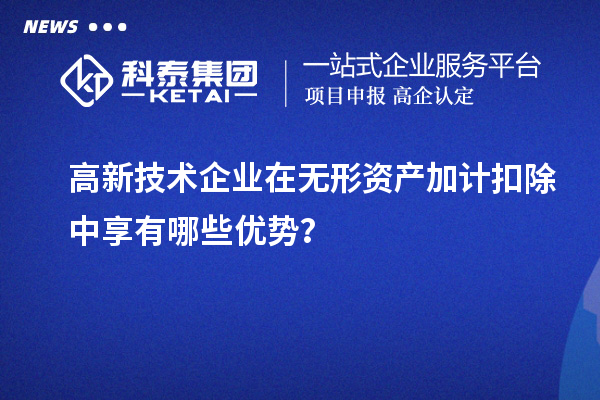高新技術企業(yè)在無形資產(chǎn)加計扣除中享有哪些優(yōu)勢？