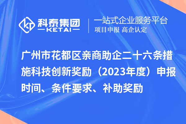 廣州市花都區(qū)親商助企二十六條措施科技創(chuàng)新獎(jiǎng)勵(lì)（2023年度）申報(bào)時(shí)間、條件要求、補(bǔ)助獎(jiǎng)勵(lì)