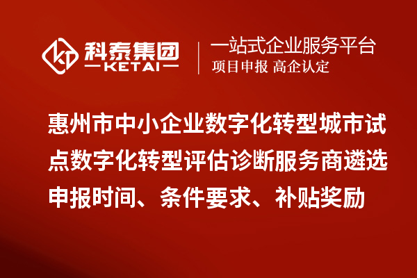惠州市中小企業(yè)數(shù)字化轉(zhuǎn)型城市試點(diǎn)數(shù)字化轉(zhuǎn)型評估診斷服務(wù)商遴選申報(bào)時(shí)間、條件要求、補(bǔ)貼獎(jiǎng)勵(lì)