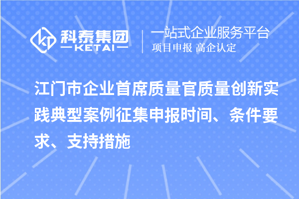 江門市企業(yè)首席質(zhì)量官質(zhì)量創(chuàng)新實(shí)踐典型案例征集申報(bào)時(shí)間、條件要求、支持措施