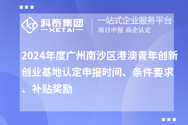 2024年度廣州南沙區(qū)港澳青年創(chuàng)新創(chuàng)業(yè)基地認(rèn)定申報(bào)時(shí)間、條件要求、補(bǔ)貼獎勵
