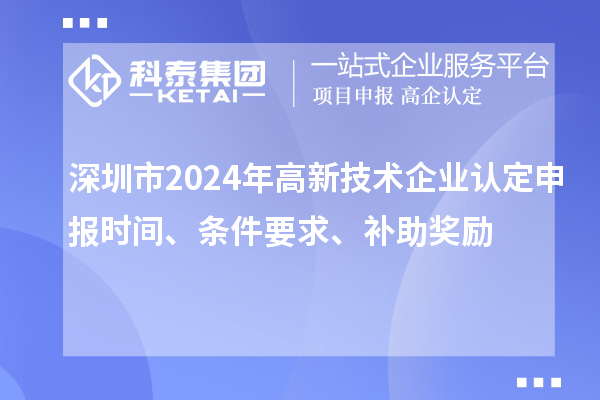 深圳市2024年高新技術(shù)企業(yè)認(rèn)定申報(bào)時(shí)間、條件要求、補(bǔ)助獎(jiǎng)勵(lì)