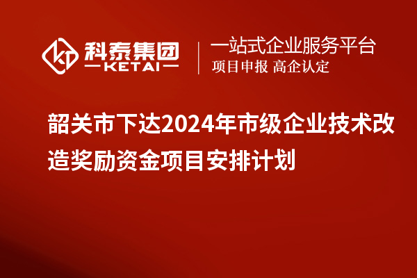 韶關(guān)市下達(dá)2024年市級企業(yè)技術(shù)改造獎勵資金項目安排計劃