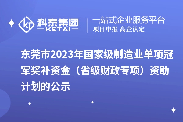 東莞市2023年國家級制造業(yè)單項(xiàng)冠軍獎(jiǎng)補(bǔ)資金（省級財(cái)政專項(xiàng)）資助計(jì)劃的公示
