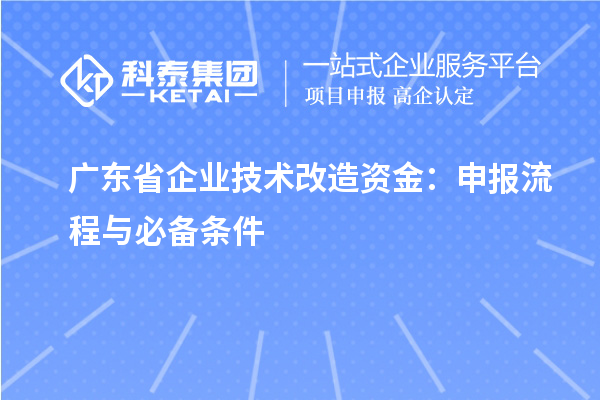 廣東省企業(yè)<a href=http://www.bxlmsc.com/fuwu/jishugaizao.html target=_blank class=infotextkey>技術改造</a>資金：申報流程與必備條件