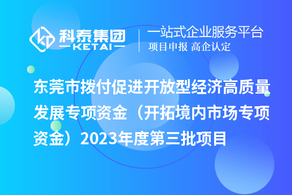 東莞市撥付促進(jìn)開放型經(jīng)濟(jì)高質(zhì)量發(fā)展專項資金（開拓境內(nèi)市場專項資金）2023年度第三批項目