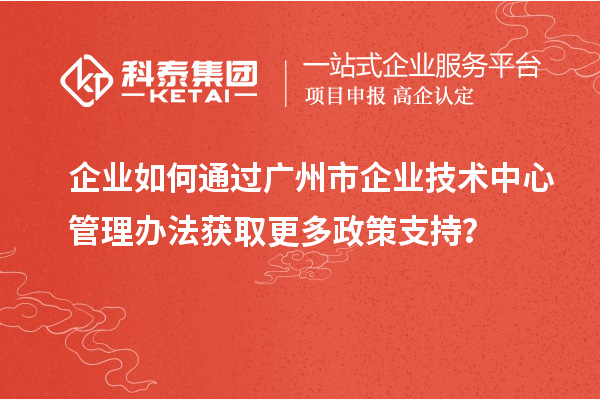 企業(yè)如何通過(guò)廣州市企業(yè)技術(shù)中心管理辦法獲取更多政策支持？