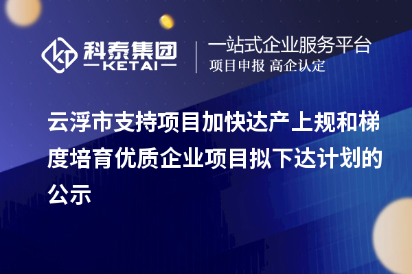 云浮市支持項目加快達產(chǎn)上規(guī)和梯度培育優(yōu)質(zhì)企業(yè)項目擬下達計劃的公示