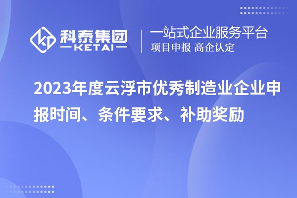 2023年度云浮市優(yōu)秀制造業(yè)企業(yè)申報時間、條件要求、補助獎勵