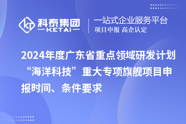 2024年度廣東省重點(diǎn)領(lǐng)域研發(fā)計(jì)劃“海洋科技”重大專項(xiàng)旗艦項(xiàng)目申報(bào)時(shí)間、條件要求