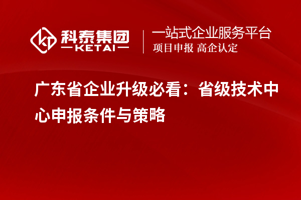 廣東省企業(yè)升級必看：省級技術(shù)中心申報條件與策略