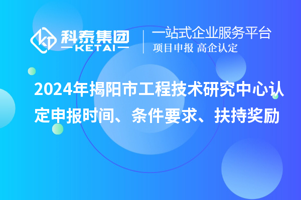 2024年揭陽(yáng)市工程技術(shù)研究中心認(rèn)定申報(bào)時(shí)間、條件要求、扶持獎(jiǎng)勵(lì)
