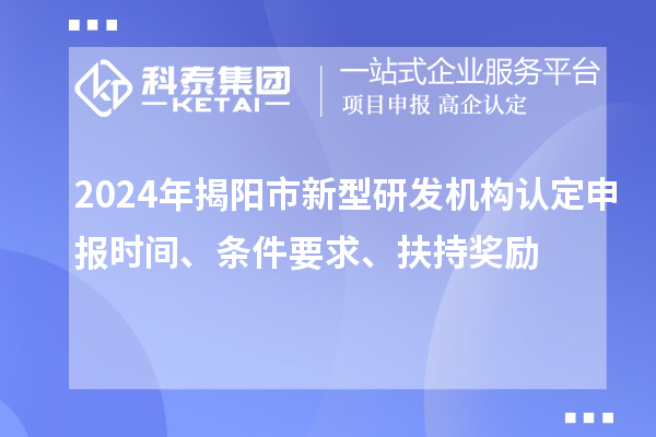 2024年揭陽市新型研發(fā)機(jī)構(gòu)認(rèn)定申報(bào)時(shí)間、條件要求、扶持獎(jiǎng)勵(lì)