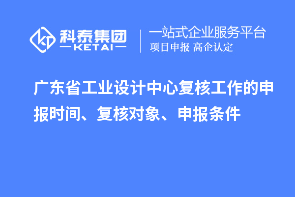 廣東省工業(yè)設(shè)計(jì)中心復(fù)核工作的申報(bào)時(shí)間、復(fù)核對(duì)象、申報(bào)條件
