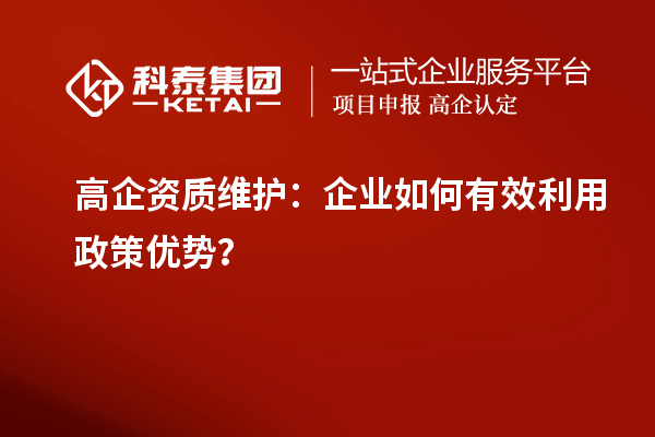 高企資質(zhì)維護(hù)：企業(yè)如何有效利用政策優(yōu)勢(shì)？