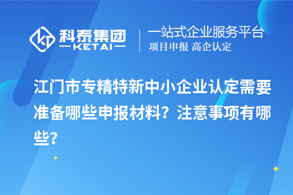 <a href=http://www.bxlmsc.com/jiangmen/ target=_blank class=infotextkey>江門市專精特新</a>中小企業(yè)認(rèn)定需要準(zhǔn)備哪些申報(bào)材料？注意事項(xiàng)有哪些？