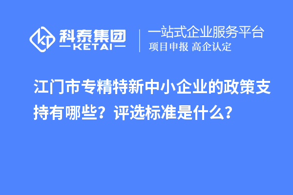 江門市專精特新中小企業(yè)的政策支持有哪些？評(píng)選標(biāo)準(zhǔn)是什么？
