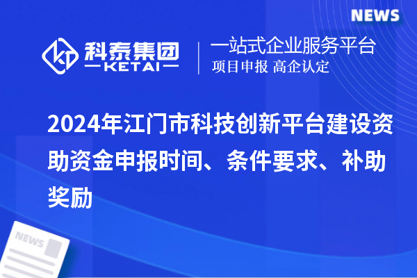 2024年江門市科技創(chuàng)新平臺(tái)建設(shè)資助資金申報(bào)時(shí)間、條件要求、補(bǔ)助獎(jiǎng)勵(lì)