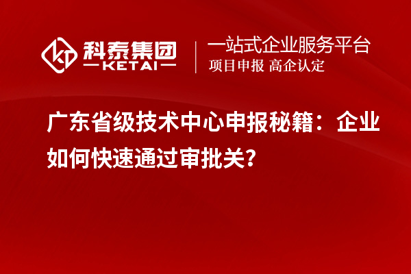 廣東省級技術(shù)中心申報秘籍：企業(yè)如何快速通過審批關(guān)？
