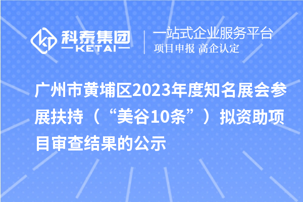 廣州市黃埔區(qū)2023年度知名展會參展扶持（“美谷10條”）擬資助項目審查結果的公示