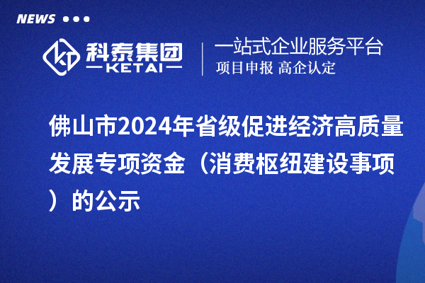佛山市2024年省級促進(jìn)經(jīng)濟(jì)高質(zhì)量發(fā)展專項(xiàng)資金（消費(fèi)樞紐建設(shè)事項(xiàng)）的公示