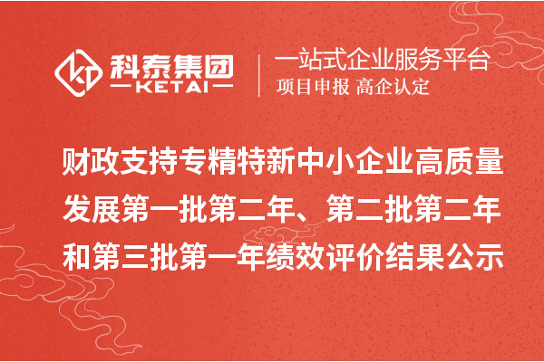 財(cái)政支持專精特新中小企業(yè)高質(zhì)量發(fā)展第一批第二年、第二批第二年和第三批第一年績效評(píng)價(jià)結(jié)果公示
