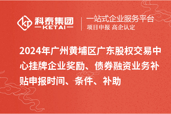 2024年廣州黃埔區(qū)廣東股權(quán)交易中心掛牌企業(yè)獎勵、債券融資業(yè)務補貼申報時間、條件、補助