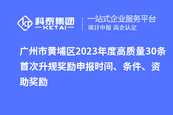 廣州市黃埔區(qū)2023年度高質(zhì)量30條首次升規(guī)獎勵申報時間、條件、資助獎勵