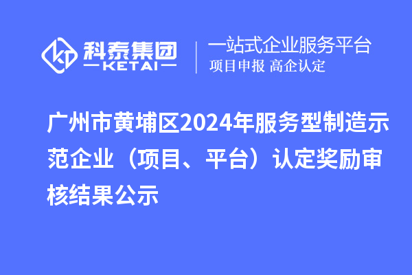 廣州市黃埔區(qū)2024年服務(wù)型制造示范企業(yè)（項目、平臺）認(rèn)定獎勵審核結(jié)果公示