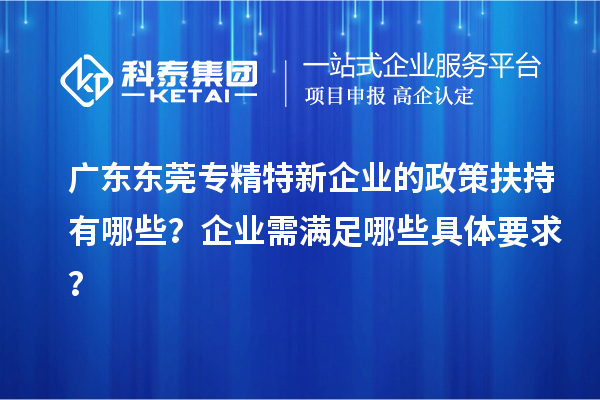 廣東東莞專精特新企業(yè)的政策扶持有哪些？企業(yè)需滿足哪些具體要求？