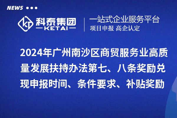 2024年廣州南沙區(qū)商貿(mào)服務(wù)業(yè)高質(zhì)量發(fā)展扶持辦法第七、八條獎勵兌現(xiàn)申報時間、條件要求、補貼獎勵