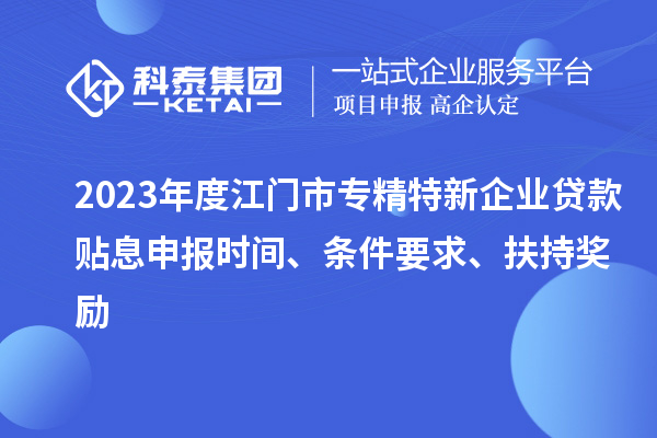 2023年度江門市專精特新企業(yè)貸款貼息申報(bào)時(shí)間、條件要求、扶持獎(jiǎng)勵(lì)