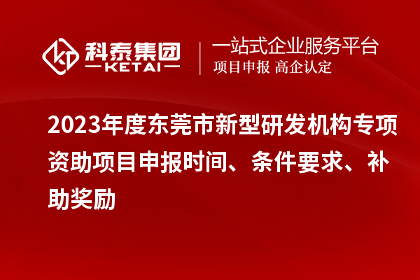 2023年度東莞市新型研發(fā)機(jī)構(gòu)專項(xiàng)資助項(xiàng)目申報(bào)時(shí)間、條件要求、補(bǔ)助獎(jiǎng)勵(lì)