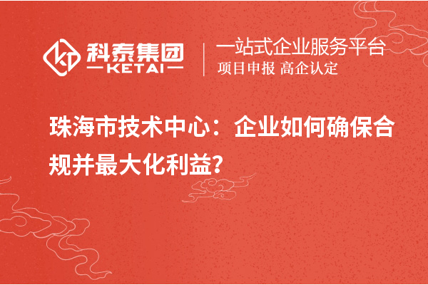 珠海市企業(yè)技術(shù)中心：企業(yè)如何確保合規(guī)并最大化利益？