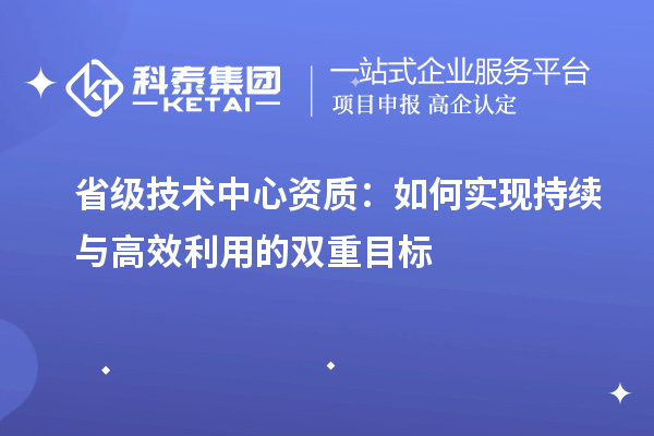 省級技術(shù)中心資質(zhì)：如何實現(xiàn)持續(xù)與高效利用的雙重目標