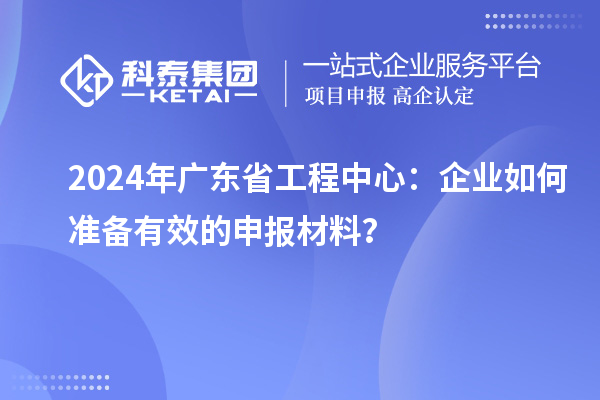 2024年廣東省工程中心：企業(yè)如何準(zhǔn)備有效的申報材料？
