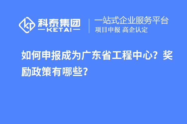 如何申報成為廣東省工程中心？獎勵政策有哪些？