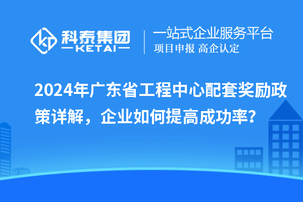 2024年廣東省工程中心配套獎勵政策詳解，企業(yè)如何提高成功率？