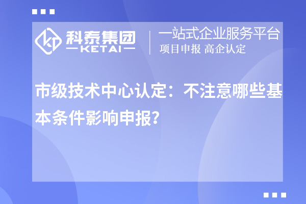 市級技術(shù)中心認定：不注意哪些基本條件影響申報？