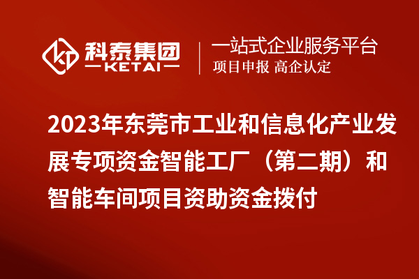 2023年東莞市工業(yè)和信息化產(chǎn)業(yè)發(fā)展專項(xiàng)資金智能工廠（第二期）和智能車間項(xiàng)目資助資金撥付