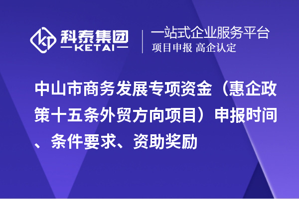 中山市商務(wù)發(fā)展專項資金（惠企政策十五條外貿(mào)方向項目）申報時間、條件要求、資助獎勵