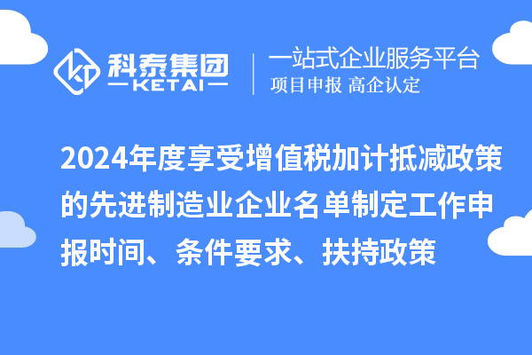 2024年度享受增值稅加計(jì)抵減政策的先進(jìn)制造業(yè)企業(yè)名單制定工作申報(bào)時(shí)間、條件要求、扶持政策