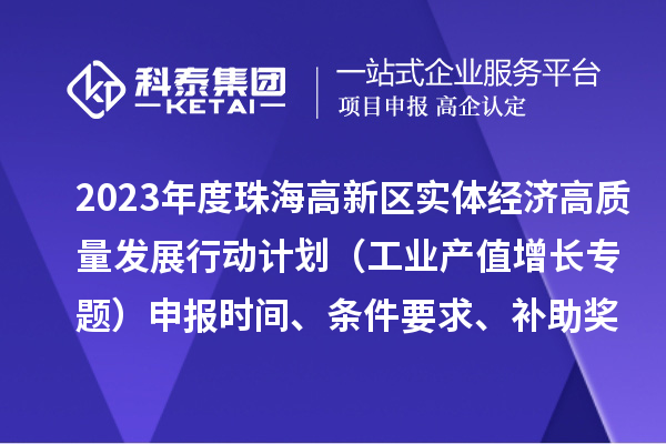 2023年度珠海高新區(qū)實體經(jīng)濟(jì)高質(zhì)量發(fā)展行動計劃（工業(yè)產(chǎn)值增長專題）申報時間、條件要求、補助獎勵
