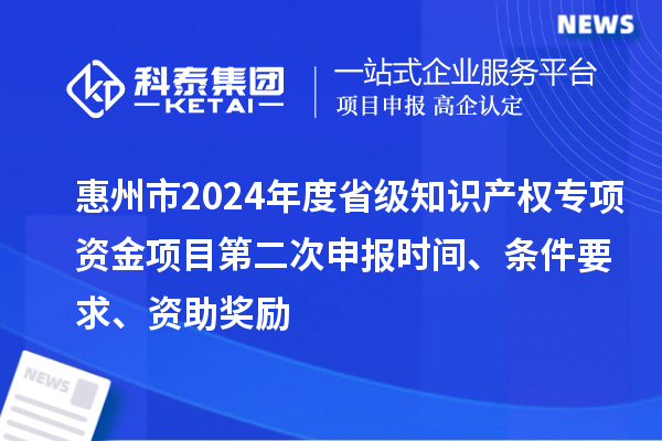 惠州市2024年度省級(jí)知識(shí)產(chǎn)權(quán)專項(xiàng)資金項(xiàng)目第二次申報(bào)時(shí)間、條件要求、資助獎(jiǎng)勵(lì)