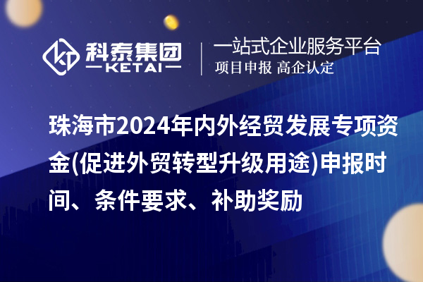 珠海市2024年內(nèi)外經(jīng)貿(mào)發(fā)展專(zhuān)項(xiàng)資金(促進(jìn)外貿(mào)轉(zhuǎn)型升級(jí)用途)申報(bào)時(shí)間、條件要求、補(bǔ)助獎(jiǎng)勵(lì)