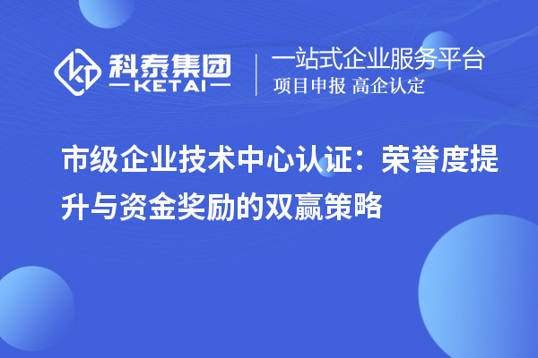 市級(jí)企業(yè)技術(shù)中心認(rèn)證：榮譽(yù)度提升與資金獎(jiǎng)勵(lì)的雙贏策略