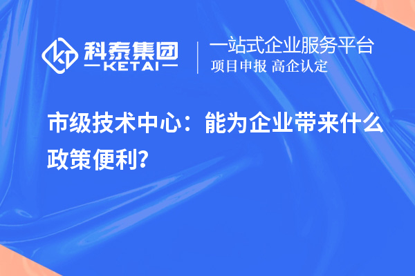 市級技術(shù)中心：能為企業(yè)帶來什么政策便利？